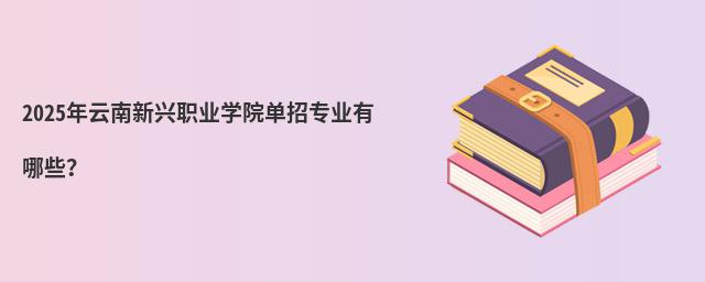 2023年云南新興職業(yè)學(xué)院?jiǎn)握袑I(yè)有哪些?