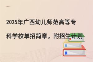 2025年廣西幼兒師范高等專科學校單招簡章,附招生計劃