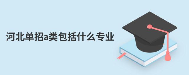 河北單招a類包括什么專業(yè)