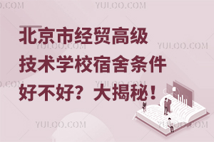 北京市經貿高級技術學校宿舍條件好不好？大揭秘！