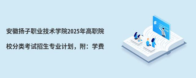 安徽揚子職業技術學院2024年高職院校分類考試招生專業計劃,附:學費