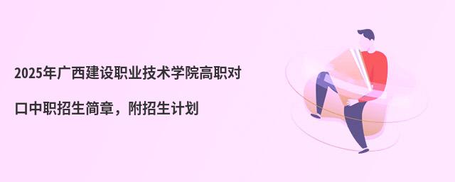 2024年廣西建設職業技術學院高職對口中職招生簡章 2024年廣西建設職業技術學院高職對口中職招生簡章,附招生計劃