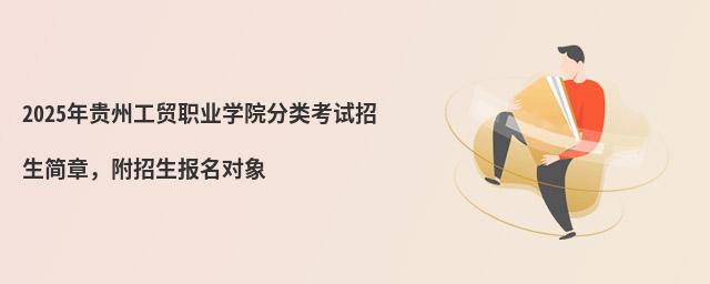 2024年貴州工貿職業學院分類考試招生簡章 2024年貴州工貿職業學院分類考試招生簡章,附招生報名對象