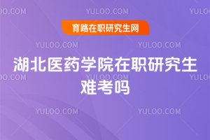 湖北醫藥學院在職研究生難考嗎