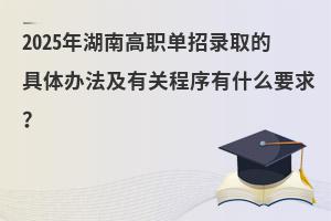 2025年湖南高職單招錄取的具體辦法及有關程序有什么要求?