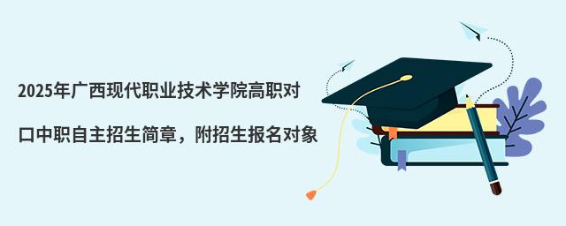 2024年廣西現代職業技術學院高職對口中職自主招生簡章 2024年廣西現代職業技術學院高職對口中職自主招生簡章,附招生報名對象