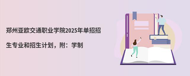鄭州亞歐交通職業學院2024年單招招生專業和招生計劃,附:學制