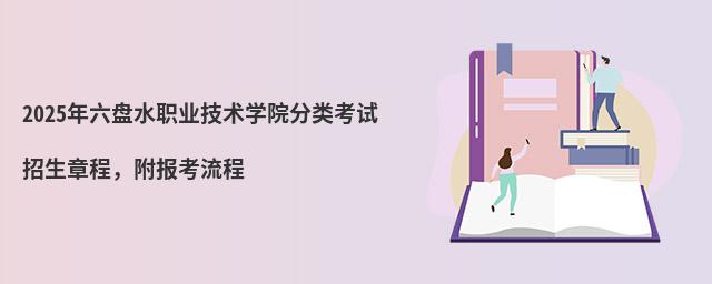 2024年六盤水職業(yè)技術學院分類考試招生章程 2024年六盤水職業(yè)技術學院分類考試招生章程,附報考流程