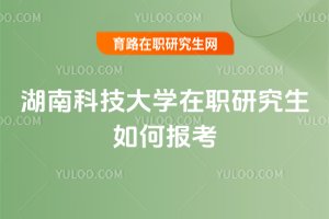 湖南科技大學(xué)在職研究生如何報(bào)考