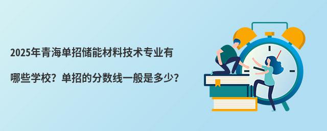 2024年青海單招儲(chǔ)能材料技術(shù)專業(yè)有哪些學(xué)校?單招的分?jǐn)?shù)線一般是多少?