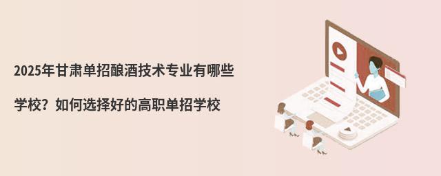 2024年甘肅單招釀酒技術專業有哪些學校?如何選擇好的高職單招學校