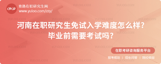 河南在職研究生免試入學難度怎么樣畢業前需要考試嗎.jpg