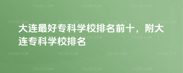 大連最好專科學校排名前十,附大連專科學校排名