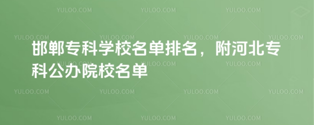 邯鄲專科學校名單排名,附河北專科公辦院校名單