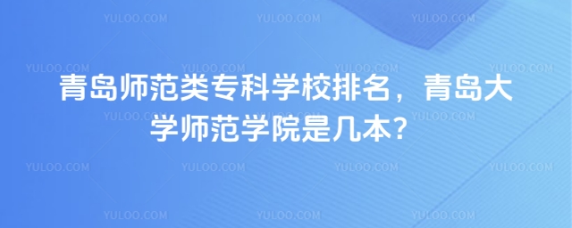 青島師范類專科學(xué)校排名,青島大學(xué)師范學(xué)院是幾本?