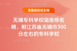 無錫專科學校宿舍排名榜,附江蘇省無錫市300分左右的專科學校