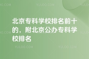 北京專科學校排名前十的,附北京公辦專科學校排名