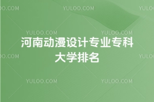 河南動漫設計專業專科大學排名:最低344分能上