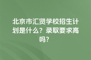 2025年北京市匯賢學校招生計劃是什么?錄取要求高嗎?