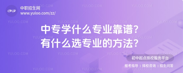 中專學(xué)什么專業(yè)靠譜?有什么選專業(yè)的方法?
