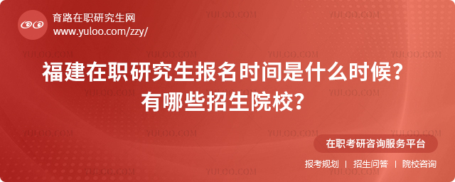 福建在職研究生報名時間是什么時候?有哪些招生院校?2.jpg
