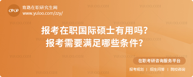 2025年報考在職國際碩士有用嗎?報考需要滿足哪些條件?.jpg