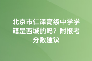 北京市仁澤高級中學學籍是西城的嗎?附報考分數建議
