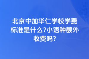 北京中加華仁學校學費標準是什么?小語種額外收費嗎?