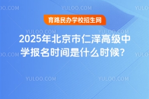 2025年北京市仁澤高級中學報名時間是什么時候?