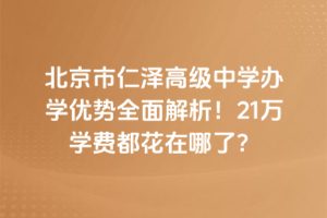 北京市仁澤高級中學辦學優勢全面解析!21萬學費都花在哪了?