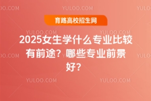 2025女生學什么專業比較有前途?哪些專業前景好?
