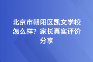 北京市朝陽(yáng)區(qū)凱文學(xué)校怎么樣？家長(zhǎng)真實(shí)評(píng)價(jià)分享