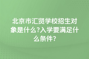 2025年北京市匯賢學校招生對象是什么?入學要滿足什么條件?