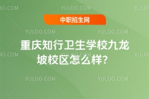 重慶知行衛生學校九龍坡校區怎么樣？