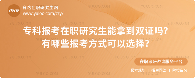 專科報考在職研究生能拿到雙證嗎?有哪些報考方式可以選擇?.jpg