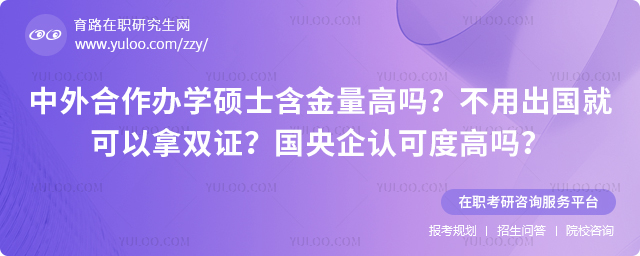 中外合作辦學碩士含金量高嗎?不用出國就可以拿雙證?國央企認可度高嗎?2.jpg