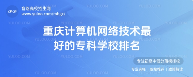 重慶計算機網絡技術專科學校排名及錄取分數線