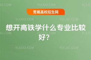想開高鐵學什么專業比較好?