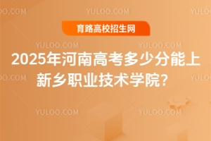 2025年河南高考多少分能上新鄉職業技術學院？分數線與報考指南