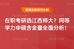 在職考研選江西師大?同等學力申碩含金量全面分析!