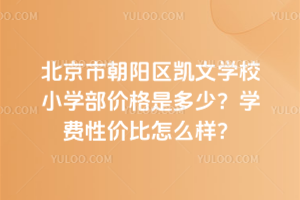 北京市朝陽區凱文學校小學部價格是多少？學費性價比怎么樣？