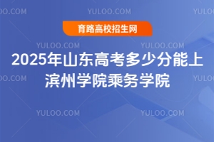 2025年山東高考多少分能上濱州學院乘務學院？報考指南