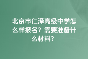 北京市仁澤高級中學怎么樣報名?需要準備什么材料?