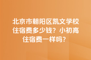 北京市朝陽區凱文學校住宿費多少錢？小初高住宿費一樣嗎？