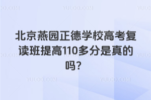 北京燕園正德學校高考復讀班提高110多分是真的嗎？
