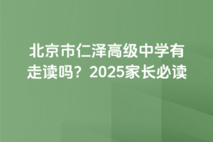 北京市仁澤高級中學有走讀嗎?2025家長必讀