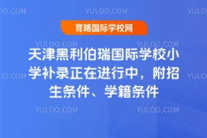 2025年天津黑利伯瑞國際學校小學補錄正在進行中,附招生條件、學籍條件