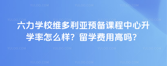 六力學校維多利亞預備課程中心升學率怎么樣?留學費用高嗎?