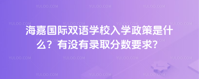 海嘉國際雙語學校入學政策是什么?有沒有錄取分數要求?