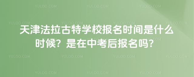 天津法拉古特學校報名時間是什么時候?是在中考后報名嗎?